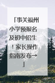 事关福州小学预报名及初中招生！家长操作指南发布→