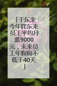 于东来：今年胖东来员工平均月薪9000元，未来员工年假将不低于40天