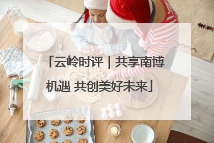 云岭时评｜共享南博机遇 共创美好未来