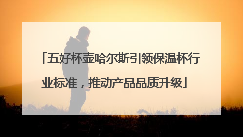 五好杯壶哈尔斯引领保温杯行业标准，推动产品品质升级