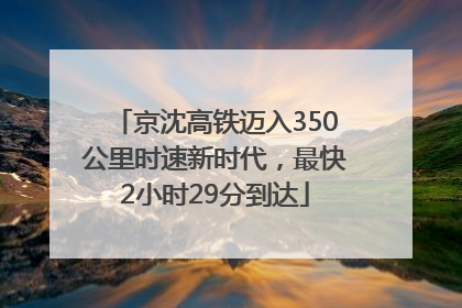 京沈高铁迈入350公里时速新时代，最快2小时29分到达