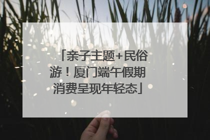 亲子主题+民俗游！厦门端午假期消费呈现年轻态