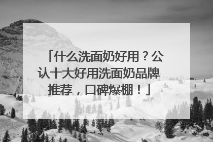 什么洗面奶好用？公认十大好用洗面奶品牌推荐，口碑爆棚！