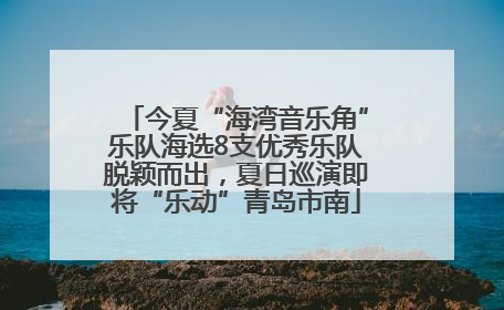 今夏“海湾音乐角”乐队海选8支优秀乐队脱颖而出，夏日巡演即将“乐动”青岛市南
