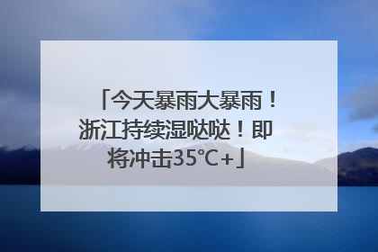 今天暴雨大暴雨！浙江持续湿哒哒！即将冲击35℃+