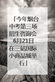 今年烟台中考第三场招生咨询会6月21日在三站国际小商品城举行