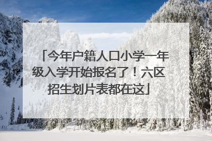 今年户籍人口小学一年级入学开始报名了！六区招生划片表都在这