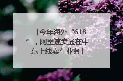 今年海外“618”，阿里速卖通在中东上线卖车业务