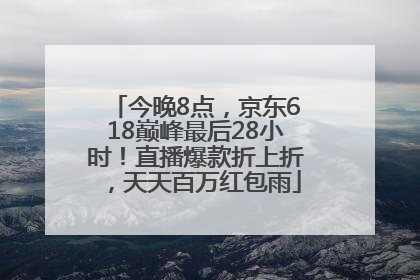 今晚8点，京东618巅峰最后28小时！直播爆款折上折，天天百万红包雨