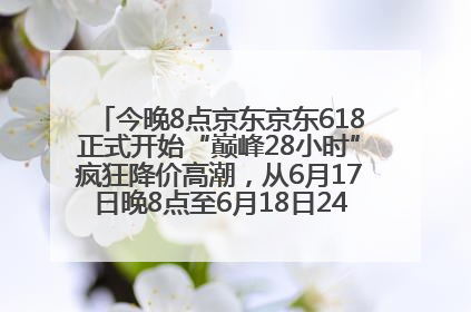 今晚8点京东京东618正式开始“巅峰28小时”疯狂降价高潮，从6月17日晚8点至6月18日24点内最便宜优惠