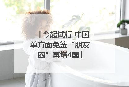 今起试行 中国单方面免签“朋友圈”再增4国