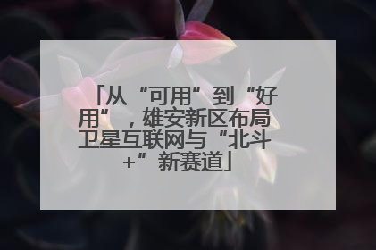 从“可用”到“好用”，雄安新区布局卫星互联网与“北斗+”新赛道