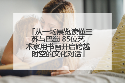 从一场展览读懂三苏与巴蜀 85位艺术家用书画开启跨越时空的文化对话