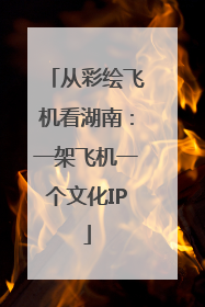 从彩绘飞机看湖南：一架飞机一个文化IP