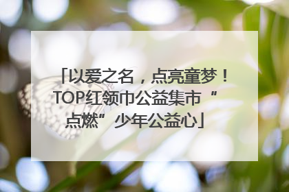 以爱之名，点亮童梦！TOP红领巾公益集市“点燃”少年公益心