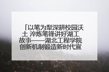 以笔为犁深耕校园沃土 淬炼笔锋讲好湖工故事——湖北工程学院创新机制锻造新时代宣传“轻骑兵”