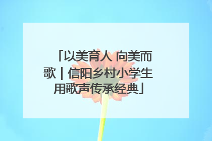 以美育人 向美而歌｜信阳乡村小学生用歌声传承经典