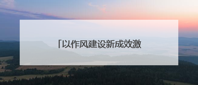 以作风建设新成效激发干事创业新作为