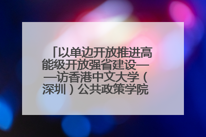 以单边开放推进高能级开放强省建设——访香港中文大学（深圳）公共政策学院院长郑永年