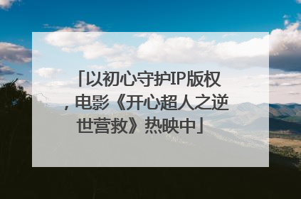 以初心守护IP版权，电影《开心超人之逆世营救》热映中