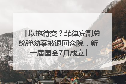 以拖待变？菲律宾副总统弹劾案被退回众院，新一届国会7月成立