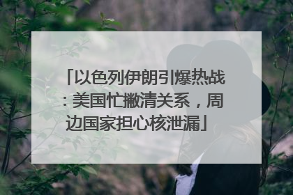 以色列伊朗引爆热战：美国忙撇清关系，周边国家担心核泄漏
