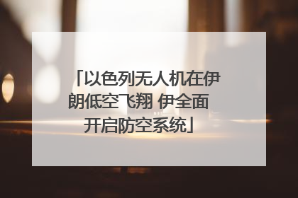 以色列无人机在伊朗低空飞翔 伊全面开启防空系统