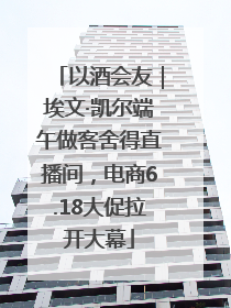 以酒会友｜埃文·凯尔端午做客舍得直播间，电商6.18大促拉开大幕
