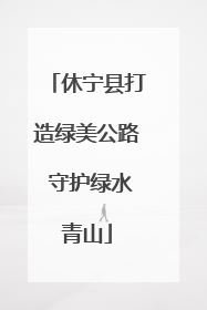 休宁县打造绿美公路 守护绿水青山