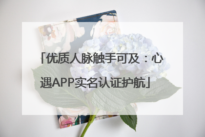 优质人脉触手可及：心遇APP实名认证护航