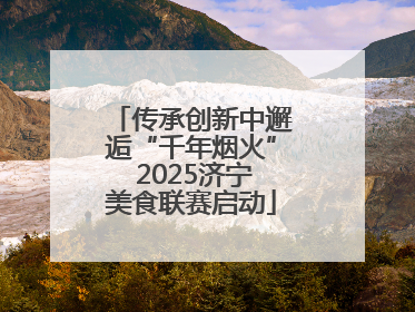 传承创新中邂逅“千年烟火” 2025济宁美食联赛启动