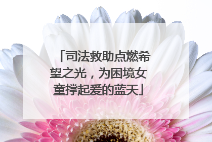 司法救助点燃希望之光，为困境女童撑起爱的蓝天