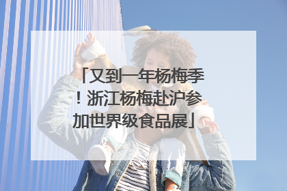 又到一年杨梅季！浙江杨梅赴沪参加世界级食品展