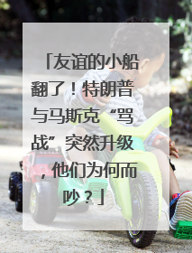 友谊的小船翻了！特朗普与马斯克“骂战”突然升级，他们为何而吵？
