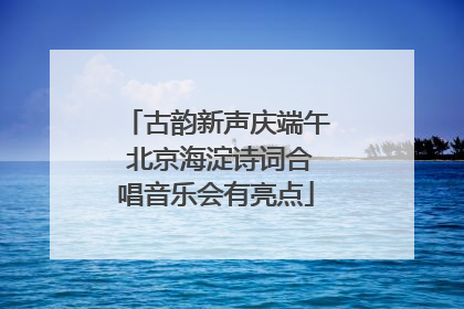 古韵新声庆端午 北京海淀诗词合唱音乐会有亮点