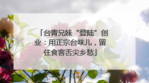 台青兄妹“登陆”创业：用正宗台味儿，留住食客舌尖乡愁