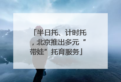 半日托、计时托，北京推出多元“带娃”托育服务