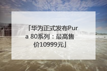华为正式发布Pura 80系列：最高售价10999元