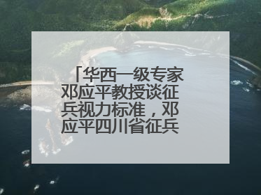 华西一级专家邓应平教授谈征兵视力标准，邓应平四川省征兵办眼科负责人