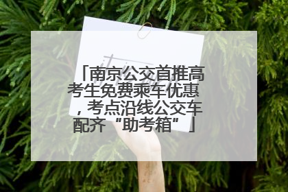 南京公交首推高考生免费乘车优惠，考点沿线公交车配齐“助考箱”