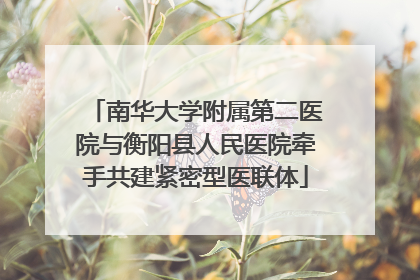 南华大学附属第二医院与衡阳县人民医院牵手共建紧密型医联体