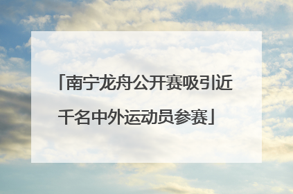 南宁龙舟公开赛吸引近千名中外运动员参赛