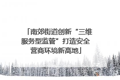 南郊街道创新“三维服务型监管”打造安全营商环境新高地
