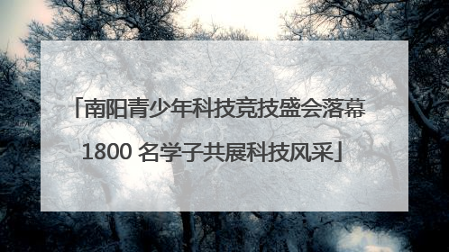 南阳青少年科技竞技盛会落幕 1800 名学子共展科技风采