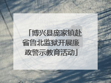 博兴县庞家镇赴省鲁北监狱开展廉政警示教育活动