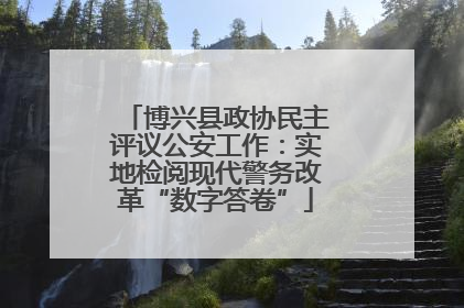 博兴县政协民主评议公安工作：实地检阅现代警务改革“数字答卷”