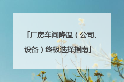 厂房车间降温（公司、设备）终极选择指南