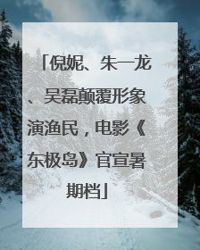 倪妮、朱一龙、吴磊颠覆形象演渔民，电影《东极岛》官宣暑期档