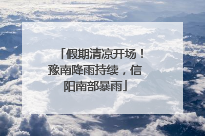 假期清凉开场！豫南降雨持续，信阳南部暴雨