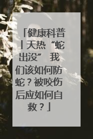 健康科普丨天热“蛇出没” 我们该如何防蛇？被咬伤后应如何自救？